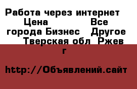 Работа через интернет › Цена ­ 20 000 - Все города Бизнес » Другое   . Тверская обл.,Ржев г.